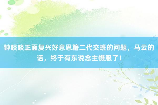 钟睒睒正面复兴好意思籍二代交班的问题，马云的话，终于有东说念主慑服了！