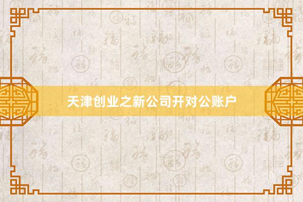 天津创业之新公司开对公账户