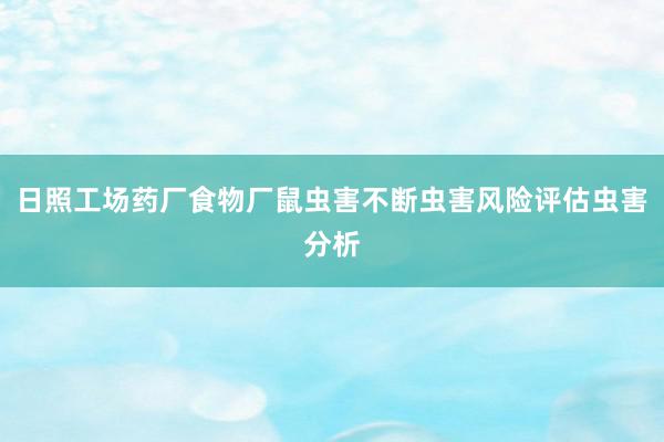 日照工场药厂食物厂鼠虫害不断虫害风险评估虫害分析