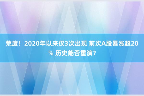 荒废！2020年以来仅3次出现 前次A股暴涨超20% 历史能否重演？