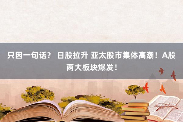 只因一句话？ 日股拉升 亚太股市集体高潮！A股两大板块爆发！