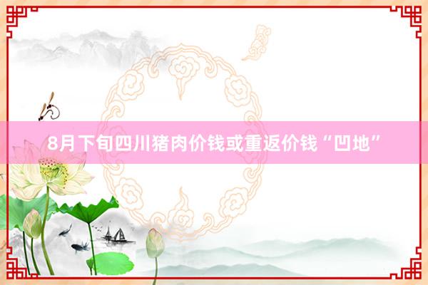 8月下旬四川猪肉价钱或重返价钱“凹地”