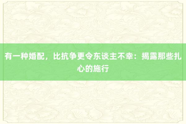 有一种婚配，比抗争更令东谈主不幸：揭露那些扎心的施行