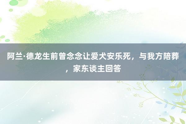 阿兰·德龙生前曾念念让爱犬安乐死，与我方陪葬，家东谈主回答