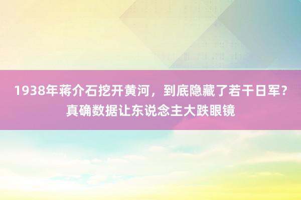 1938年蒋介石挖开黄河，到底隐藏了若干日军？真确数据让东说念主大跌眼镜