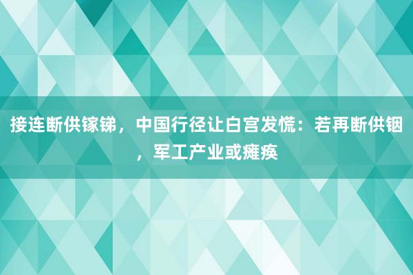 接连断供镓锑，中国行径让白宫发慌：若再断供铟，军工产业或瘫痪