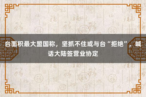 台面积最大盟国称，坚抓不住或与台“拒绝”，喊话大陆签营业协定