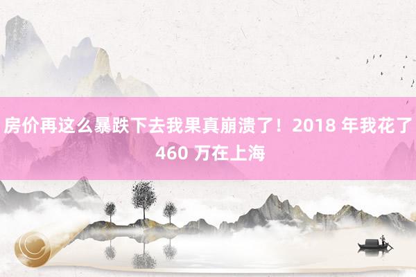 房价再这么暴跌下去我果真崩溃了！2018 年我花了 460 万在上海