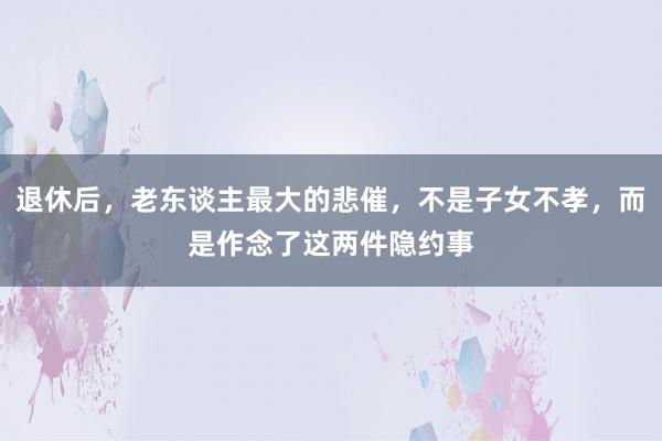 退休后，老东谈主最大的悲催，不是子女不孝，而是作念了这两件隐约事