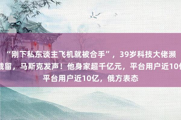 “刚下私东谈主飞机就被合手”，39岁科技大佬濒临最高20年截留，马斯克发声！他身家超千亿元，平台用户近10亿，俄方表态