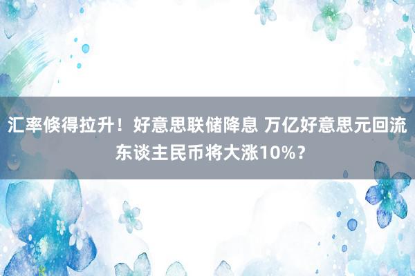 汇率倏得拉升！好意思联储降息 万亿好意思元回流 东谈主民币将大涨10%？