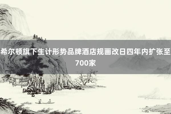 希尔顿旗下生计形势品牌酒店规画改日四年内扩张至700家