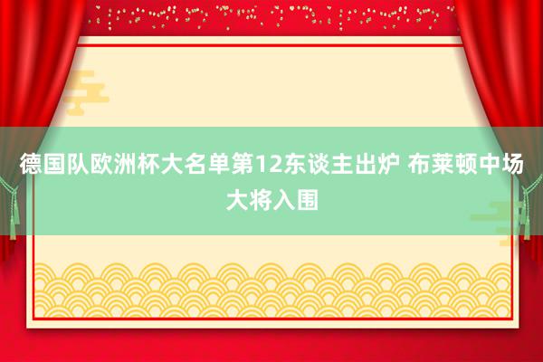 德国队欧洲杯大名单第12东谈主出炉 布莱顿中场大将入围