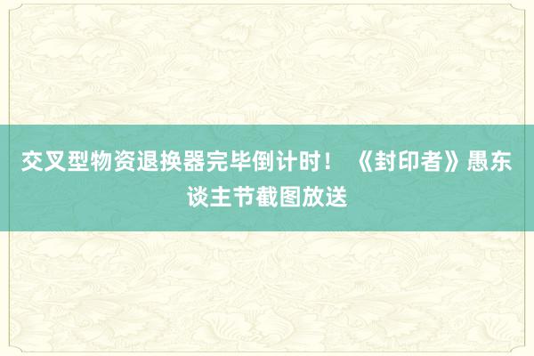 交叉型物资退换器完毕倒计时！ 《封印者》愚东谈主节截图放送