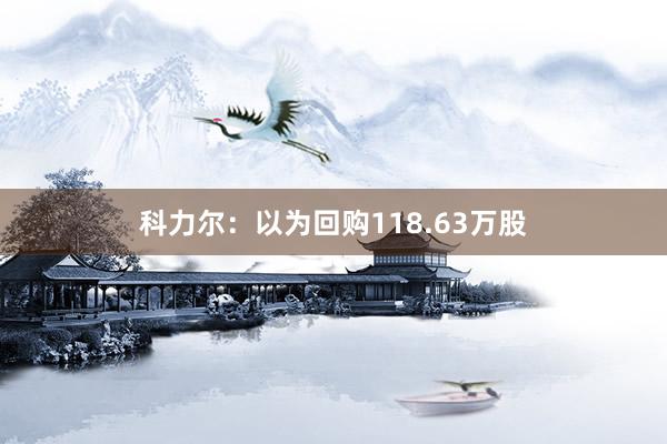 科力尔：以为回购118.63万股