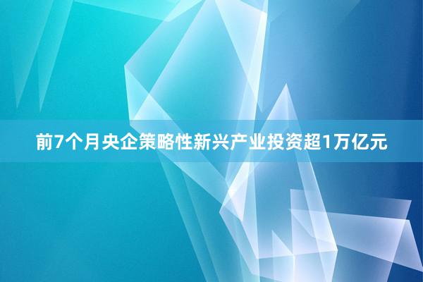 前7个月央企策略性新兴产业投资超1万亿元