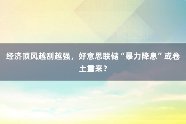 经济顶风越刮越强，好意思联储“暴力降息”或卷土重来？