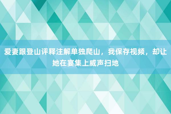 爱妻跟登山评释注解单独爬山，我保存视频，却让她在宴集上威声扫地