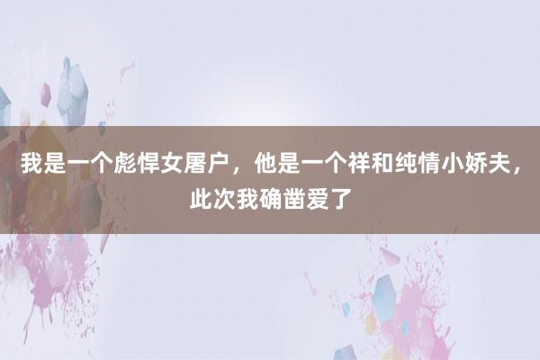 我是一个彪悍女屠户，他是一个祥和纯情小娇夫，此次我确凿爱了