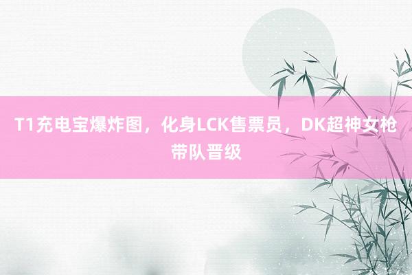 T1充电宝爆炸图，化身LCK售票员，DK超神女枪带队晋级