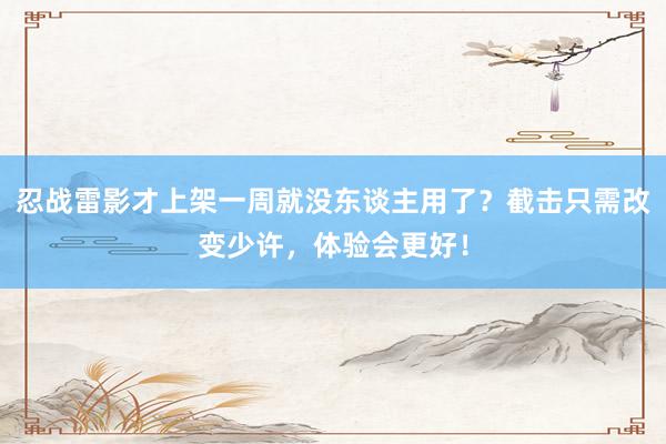 忍战雷影才上架一周就没东谈主用了？截击只需改变少许，体验会更好！