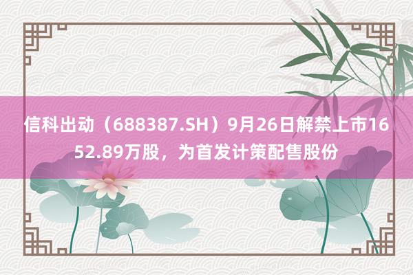 信科出动（688387.SH）9月26日解禁上市1652.89万股，为首发计策配售股份