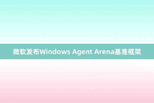 微软发布Windows Agent Arena基准框架