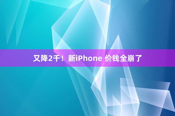 又降2千！新iPhone 价钱全崩了