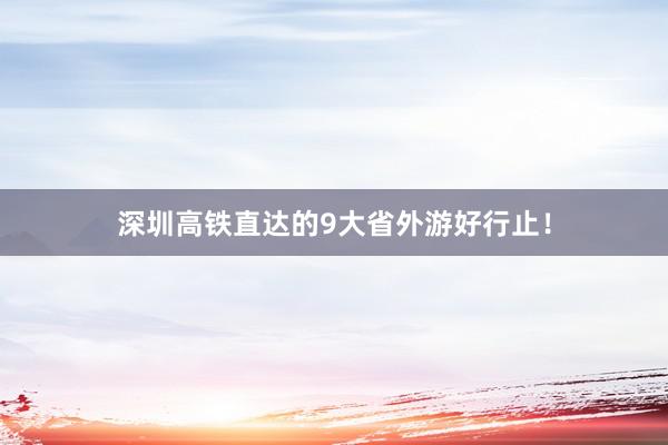 深圳高铁直达的9大省外游好行止！