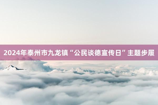 2024年泰州市九龙镇“公民谈德宣传日”主题步履