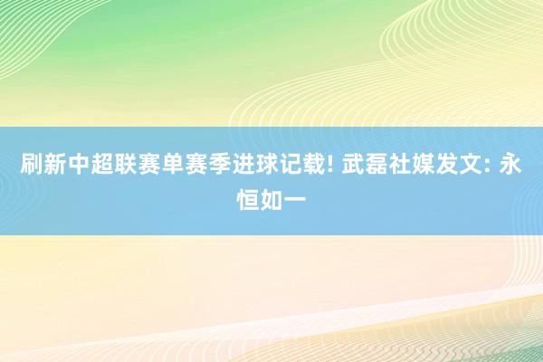 刷新中超联赛单赛季进球记载! 武磊社媒发文: 永恒如一